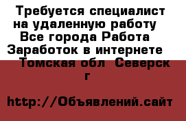 Требуется специалист на удаленную работу - Все города Работа » Заработок в интернете   . Томская обл.,Северск г.